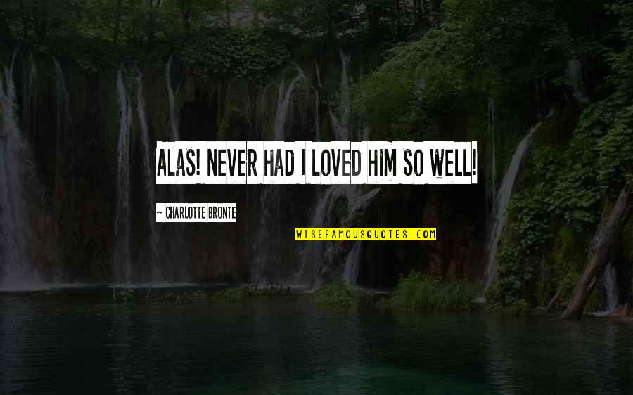 Madrugador Tempranero Quotes By Charlotte Bronte: Alas! never had I loved him so well! Madrugador Tempranero Quotes By Charlotte Bronte: Alas! never had I loved him so well!