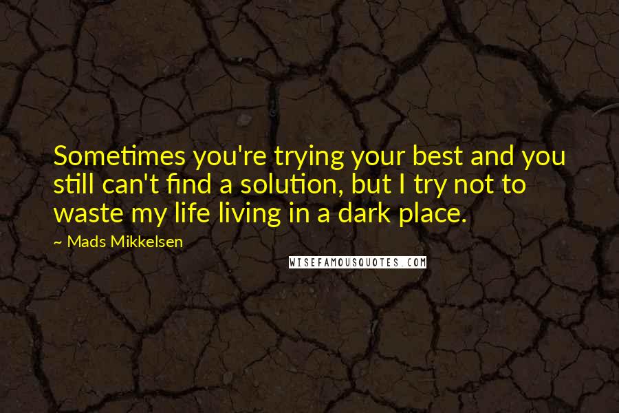 Mads Mikkelsen quotes: Sometimes you're trying your best and you still can't find a solution, but I try not to waste my life living in a dark place.