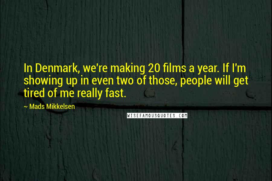 Mads Mikkelsen quotes: In Denmark, we're making 20 films a year. If I'm showing up in even two of those, people will get tired of me really fast.