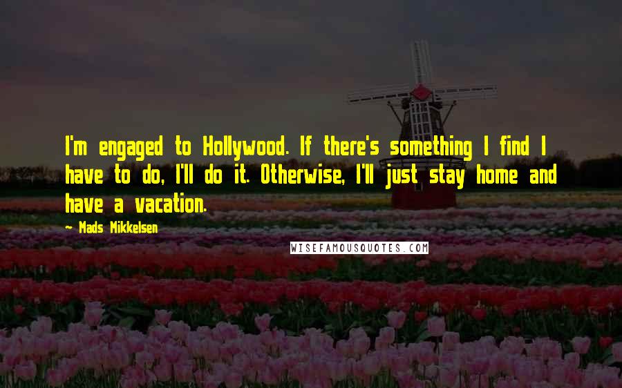 Mads Mikkelsen quotes: I'm engaged to Hollywood. If there's something I find I have to do, I'll do it. Otherwise, I'll just stay home and have a vacation.