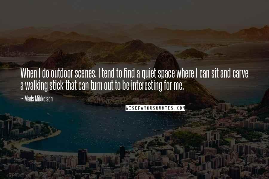 Mads Mikkelsen quotes: When I do outdoor scenes, I tend to find a quiet space where I can sit and carve a walking stick that can turn out to be interesting for me.
