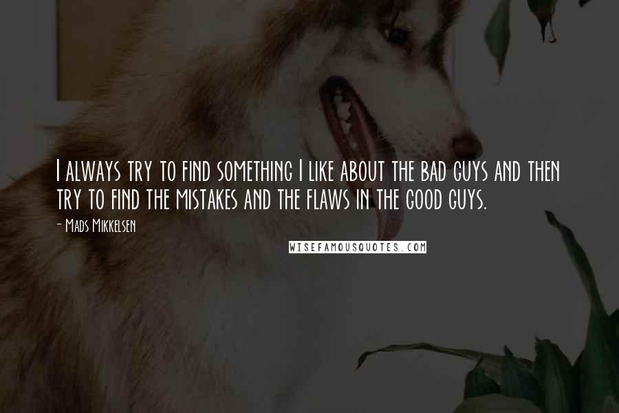 Mads Mikkelsen quotes: I always try to find something I like about the bad guys and then try to find the mistakes and the flaws in the good guys.