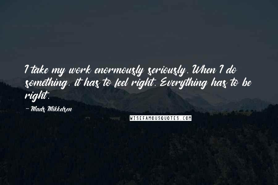 Mads Mikkelsen quotes: I take my work enormously seriously. When I do something, it has to feel right. Everything has to be right.
