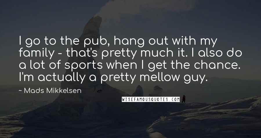 Mads Mikkelsen quotes: I go to the pub, hang out with my family - that's pretty much it. I also do a lot of sports when I get the chance. I'm actually a