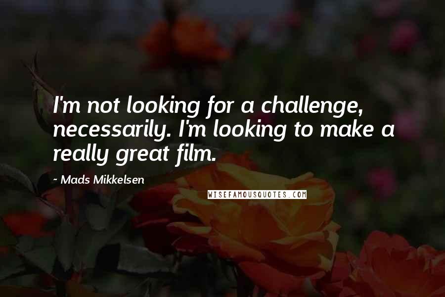 Mads Mikkelsen quotes: I'm not looking for a challenge, necessarily. I'm looking to make a really great film.