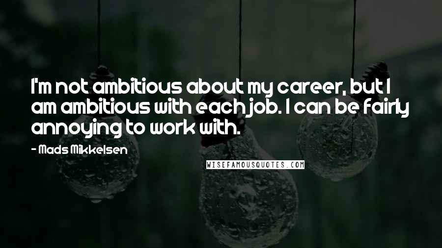 Mads Mikkelsen quotes: I'm not ambitious about my career, but I am ambitious with each job. I can be fairly annoying to work with.