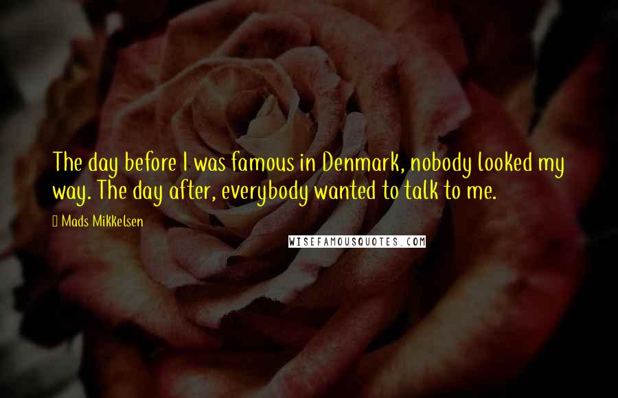 Mads Mikkelsen quotes: The day before I was famous in Denmark, nobody looked my way. The day after, everybody wanted to talk to me.