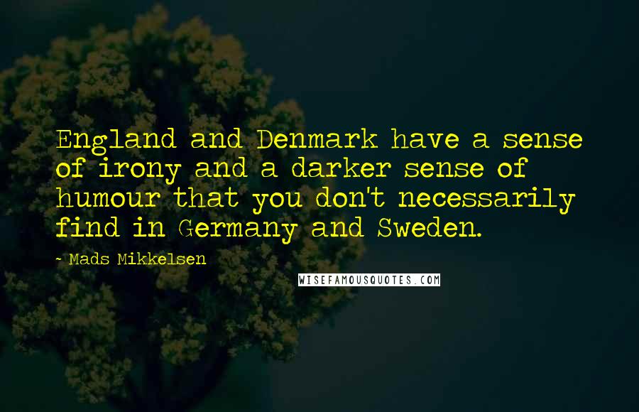 Mads Mikkelsen quotes: England and Denmark have a sense of irony and a darker sense of humour that you don't necessarily find in Germany and Sweden.