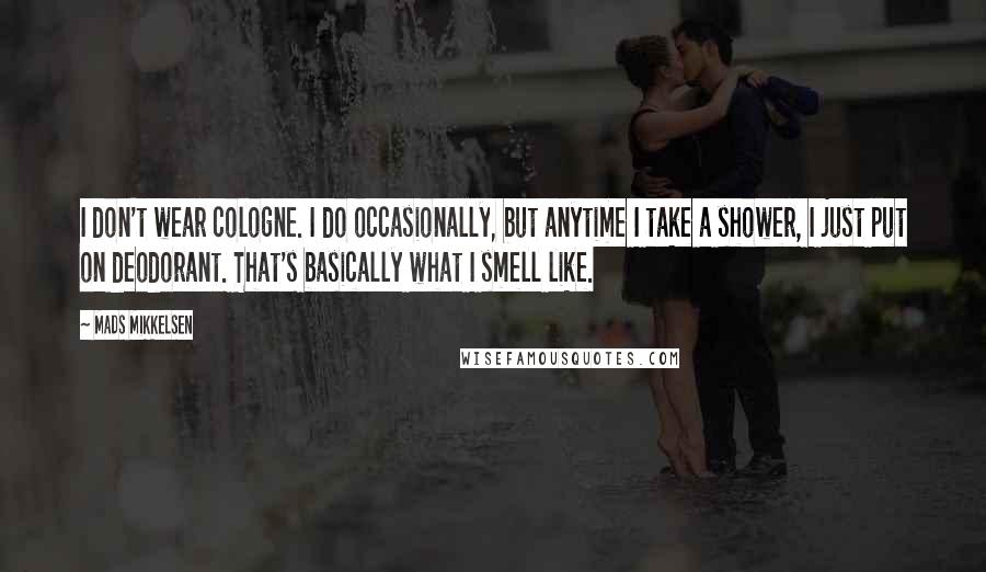 Mads Mikkelsen quotes: I don't wear cologne. I do occasionally, but anytime I take a shower, I just put on deodorant. That's basically what I smell like.