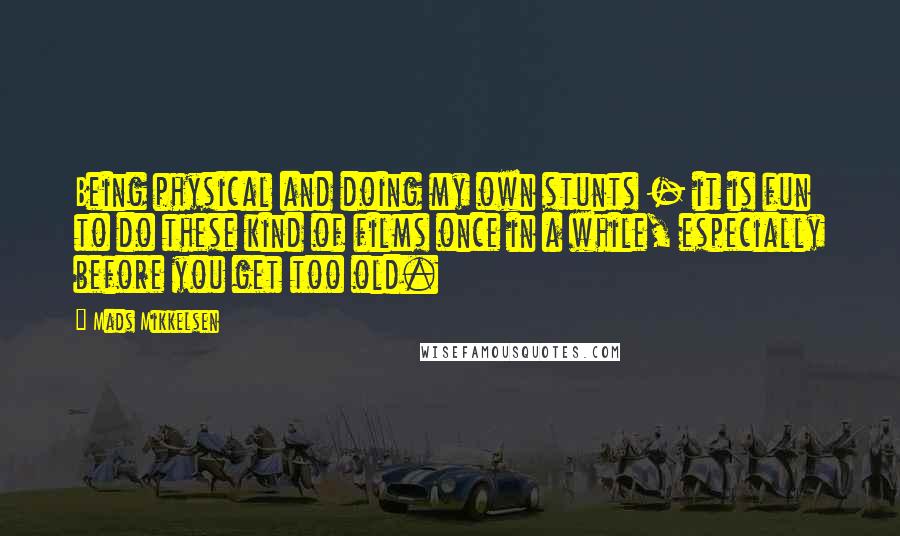 Mads Mikkelsen quotes: Being physical and doing my own stunts - it is fun to do these kind of films once in a while, especially before you get too old.