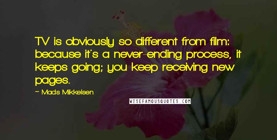 Mads Mikkelsen quotes: TV is obviously so different from film: because it's a never-ending process, it keeps going; you keep receiving new pages.