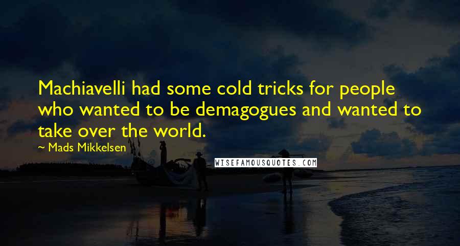 Mads Mikkelsen quotes: Machiavelli had some cold tricks for people who wanted to be demagogues and wanted to take over the world.