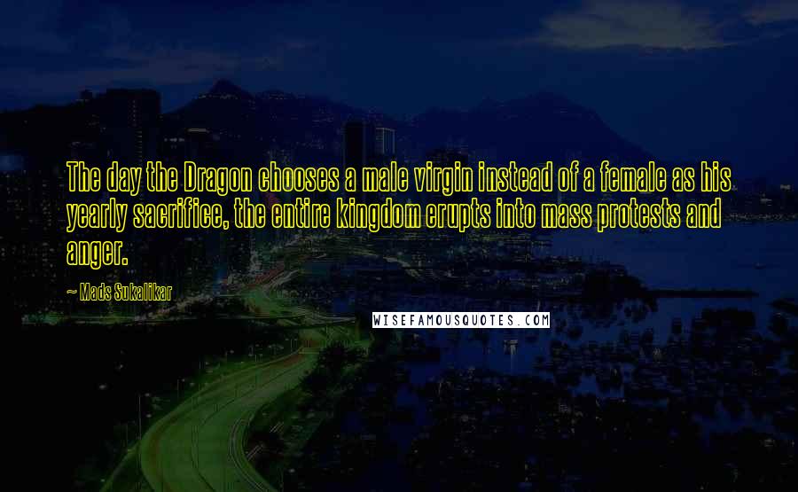 Mads Sukalikar quotes: The day the Dragon chooses a male virgin instead of a female as his yearly sacrifice, the entire kingdom erupts into mass protests and anger.