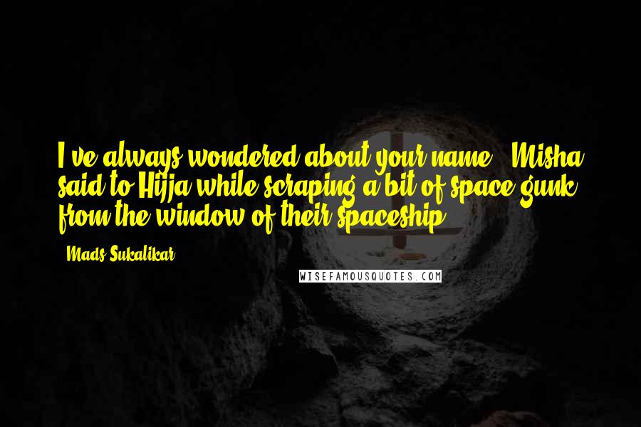 Mads Sukalikar quotes: I've always wondered about your name," Misha said to Hijja while scraping a bit of space gunk from the window of their spaceship. Mads Sukalikar quotes: I've always wondered about your name," Misha said to Hijja while scraping a bit of space gunk from the window of their spaceship.