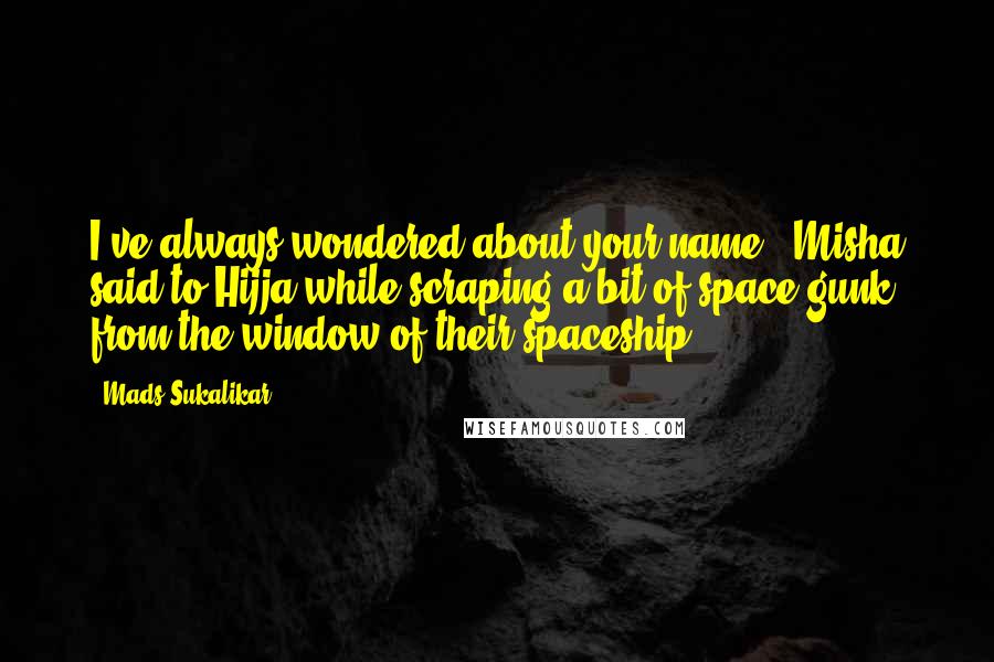 Mads Sukalikar quotes: I've always wondered about your name," Misha said to Hijja while scraping a bit of space gunk from the window of their spaceship.