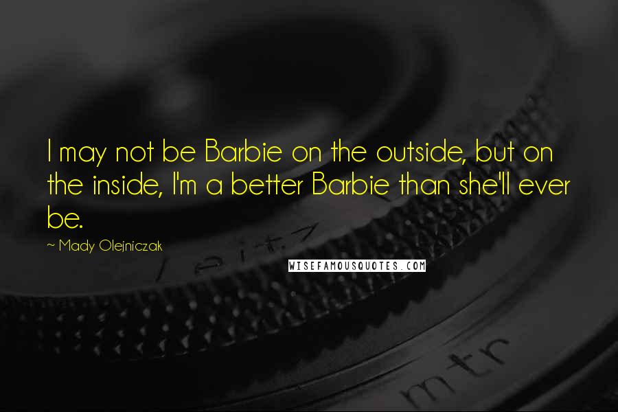 Mady Olejniczak quotes: I may not be Barbie on the outside, but on the inside, I'm a better Barbie than she'll ever be.