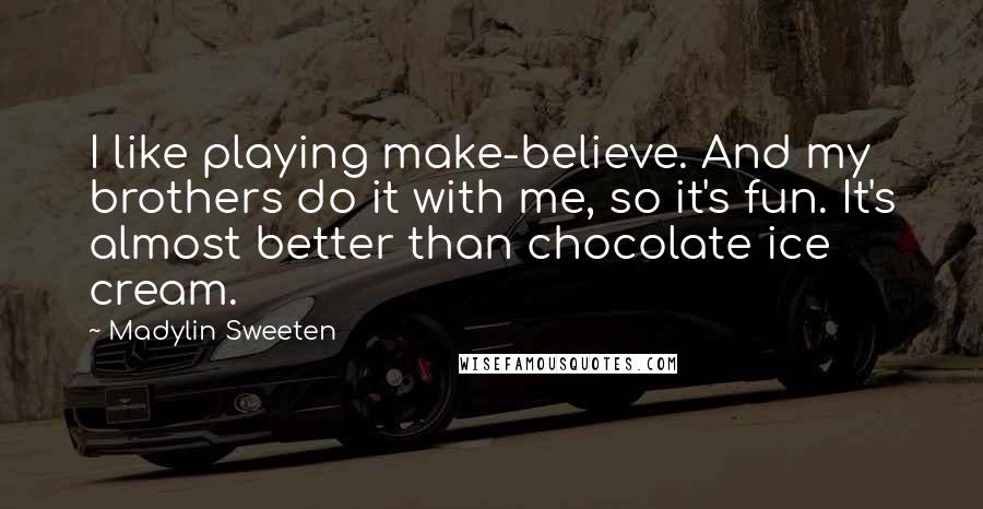 Madylin Sweeten quotes: I like playing make-believe. And my brothers do it with me, so it's fun. It's almost better than chocolate ice cream. Madylin Sweeten quotes: I like playing make-believe. And my brothers do it with me, so it's fun. It's almost better than chocolate ice cream.