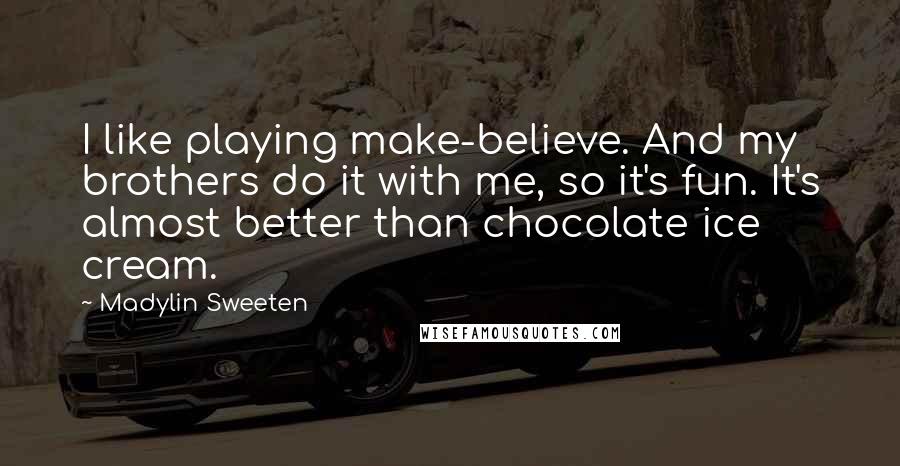 Madylin Sweeten quotes: I like playing make-believe. And my brothers do it with me, so it's fun. It's almost better than chocolate ice cream.