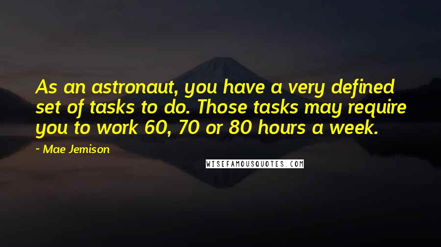 Mae Jemison quotes: As an astronaut, you have a very defined set of tasks to do. Those tasks may require you to work 60, 70 or 80 hours a week.