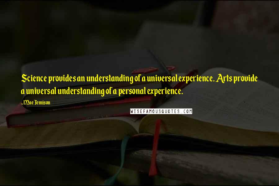 Mae Jemison quotes: Science provides an understanding of a universal experience. Arts provide a universal understanding of a personal experience.
