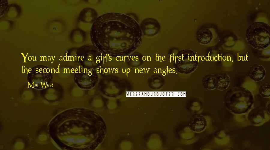 Mae West quotes: You may admire a girl's curves on the first introduction, but the second meeting shows up new angles.