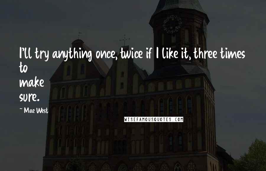 Mae West quotes: I'll try anything once, twice if I like it, three times to make sure.