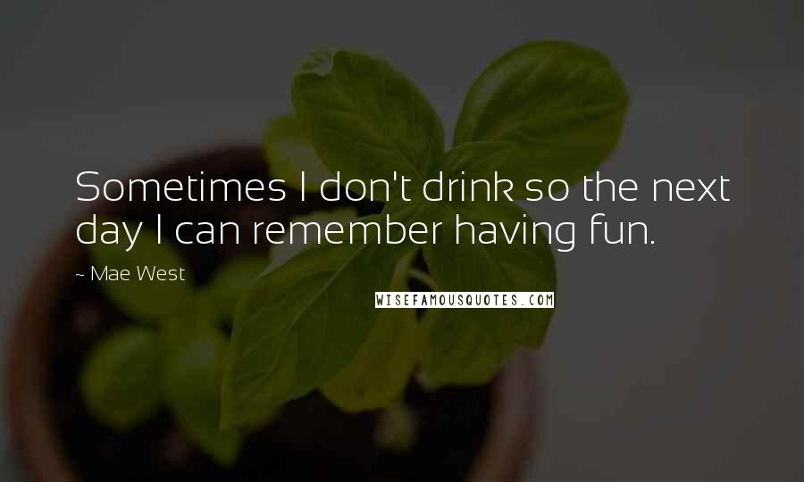 Mae West quotes: Sometimes I don't drink so the next day I can remember having fun.