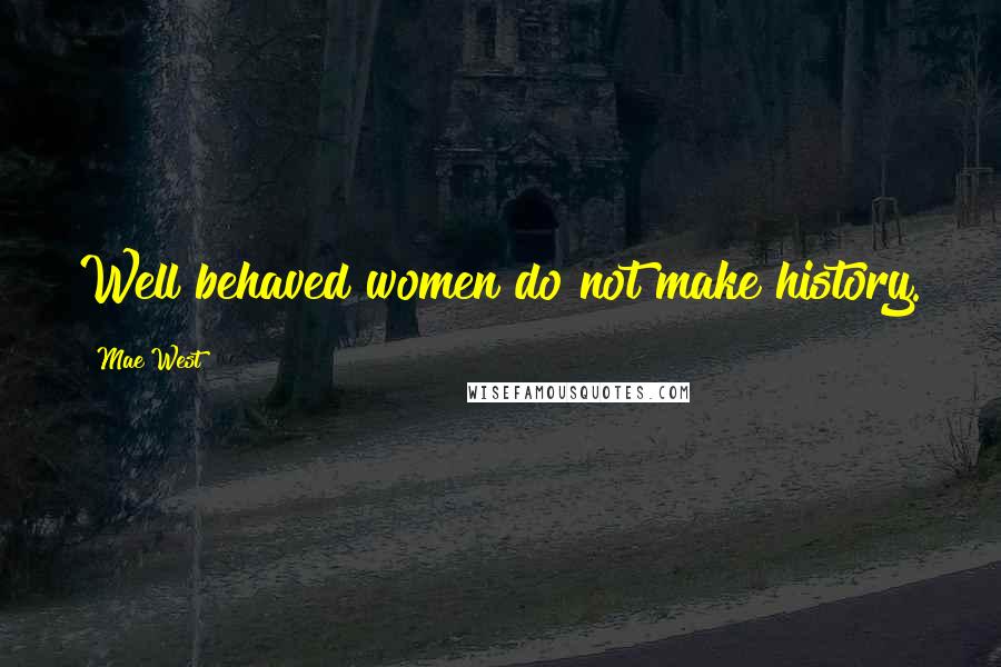 Mae West quotes: Well behaved women do not make history.