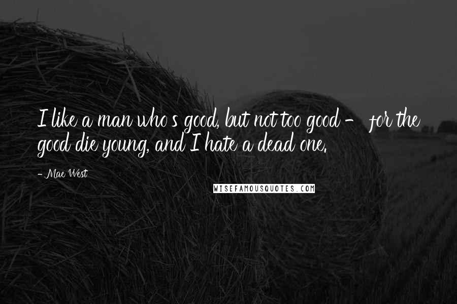 Mae West quotes: I like a man who's good, but not too good - for the good die young, and I hate a dead one.
