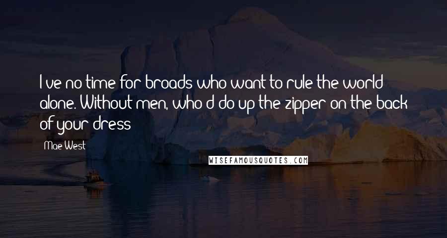 Mae West quotes: I've no time for broads who want to rule the world alone. Without men, who'd do up the zipper on the back of your dress?
