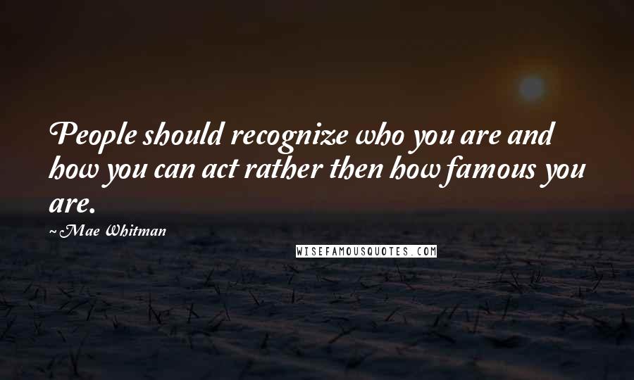 Mae Whitman quotes: People should recognize who you are and how you can act rather then how famous you are.
