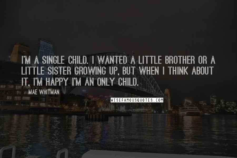 Mae Whitman quotes: I'm a single child. I wanted a little brother or a little sister growing up, but when I think about it, I'm happy I'm an only child.