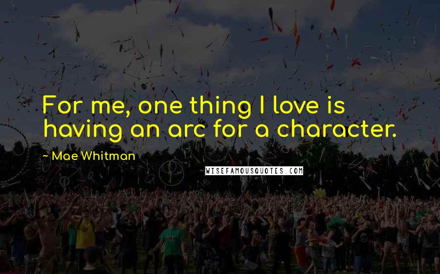 Mae Whitman quotes: For me, one thing I love is having an arc for a character.