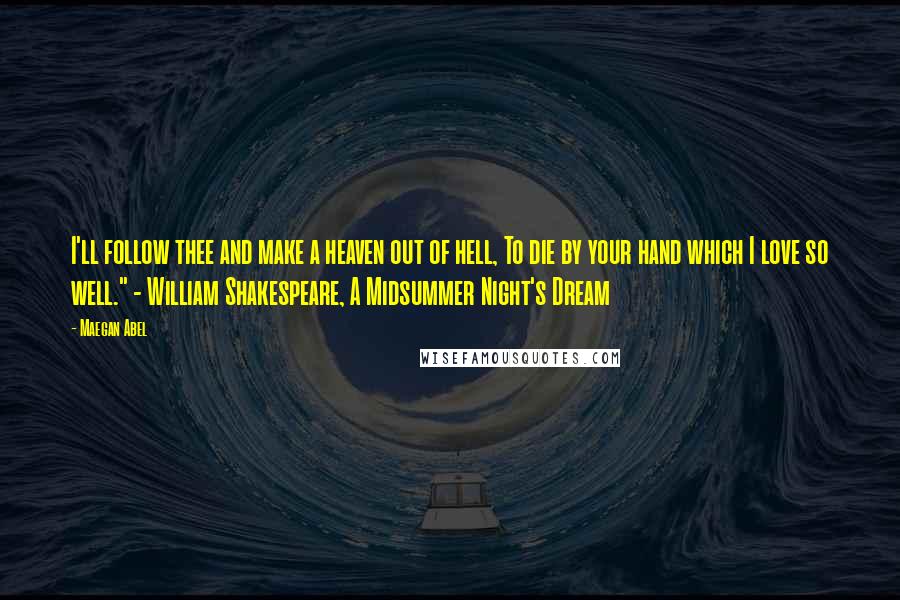 Maegan Abel quotes: I'll follow thee and make a heaven out of hell, To die by your hand which I love so well." - William Shakespeare, A Midsummer Night's Dream