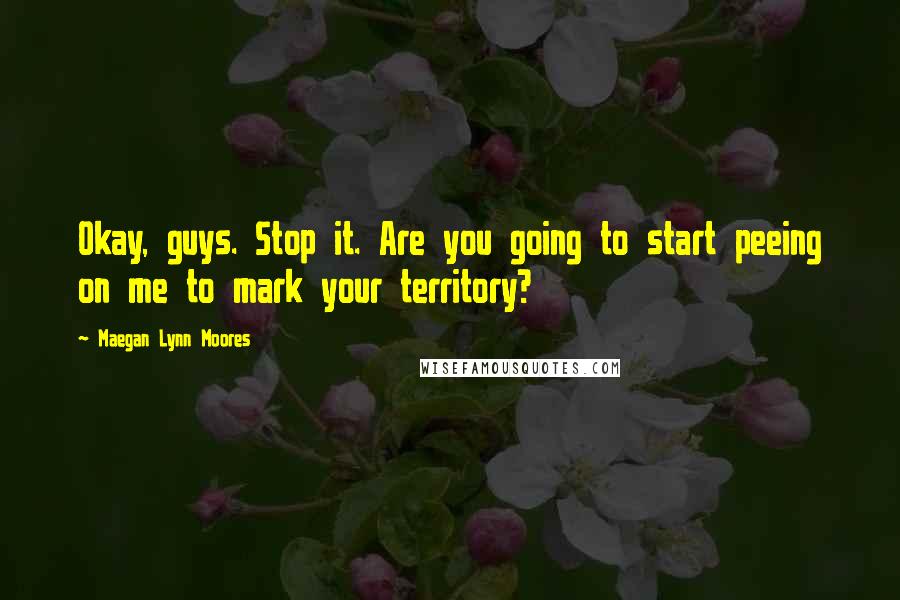 Maegan Lynn Moores quotes: Okay, guys. Stop it. Are you going to start peeing on me to mark your territory?