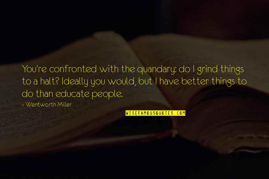 Maege Mormont Quotes By Wentworth Miller: You're confronted with the quandary: do I grind Maege Mormont Quotes By Wentworth Miller: You're confronted with the quandary: do I grind