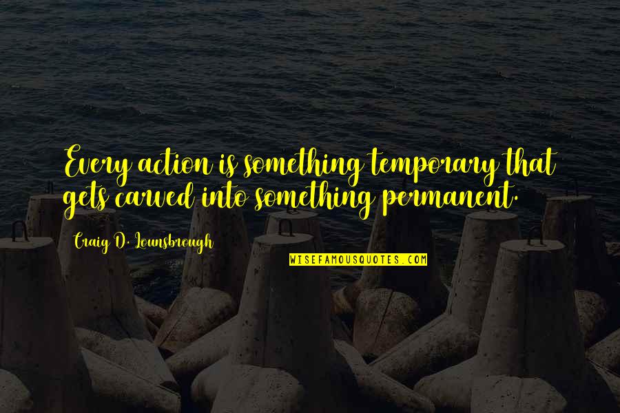 Maejor Music Video Quotes By Craig D. Lounsbrough: Every action is something temporary that gets carved Maejor Music Video Quotes By Craig D. Lounsbrough: Every action is something temporary that gets carved