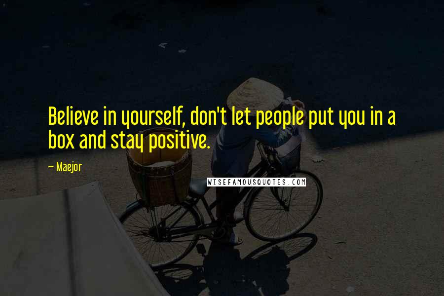 Maejor quotes: Believe in yourself, don't let people put you in a box and stay positive.