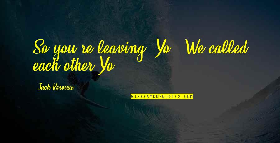 Maejor Thank Quotes By Jack Kerouac: So you're leaving, Yo." We called each other Maejor Thank Quotes By Jack Kerouac: So you're leaving, Yo." We called each other