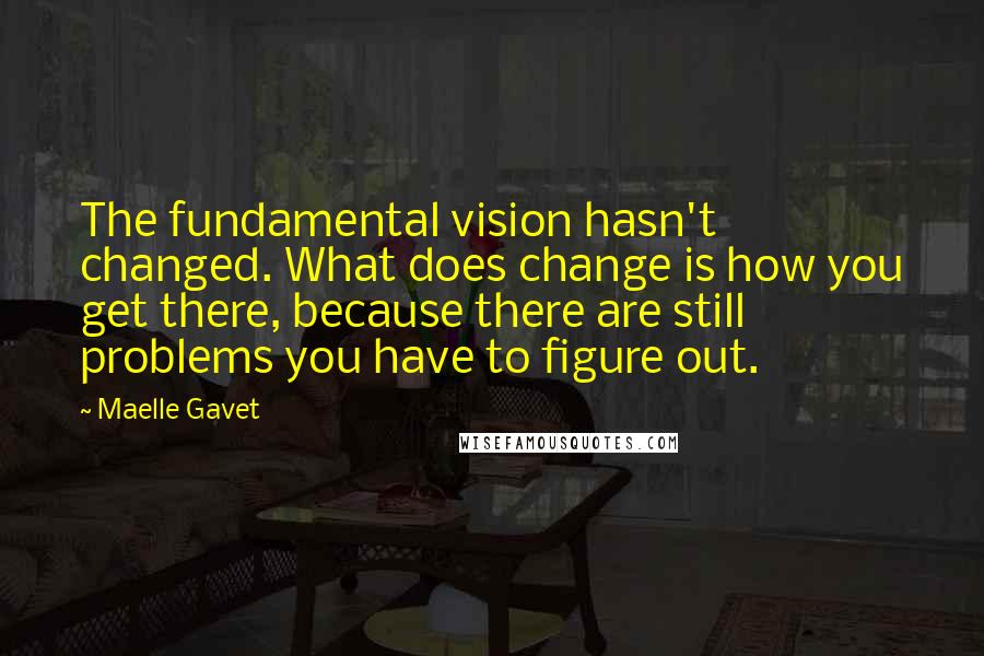 Maelle Gavet quotes: The fundamental vision hasn't changed. What does change is how you get there, because there are still problems you have to figure out.