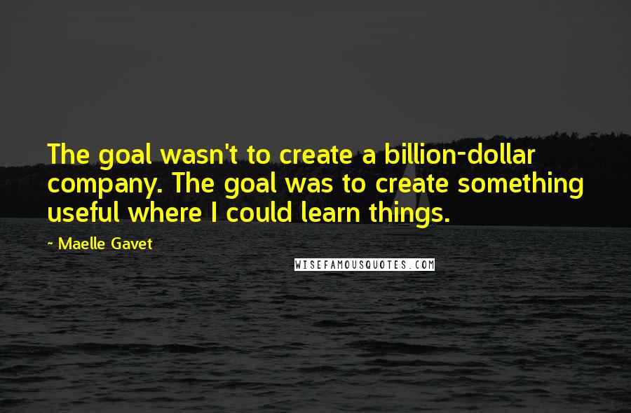 Maelle Gavet quotes: The goal wasn't to create a billion-dollar company. The goal was to create something useful where I could learn things.