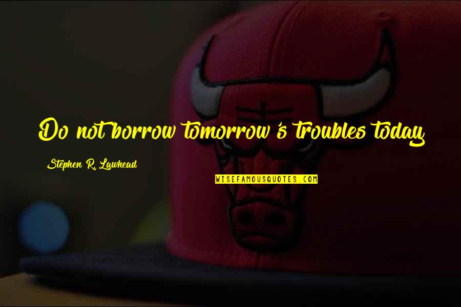 Maelstrom Boots Quotes By Stephen R. Lawhead: Do not borrow tomorrow's troubles today Maelstrom Boots Quotes By Stephen R. Lawhead: Do not borrow tomorrow's troubles today