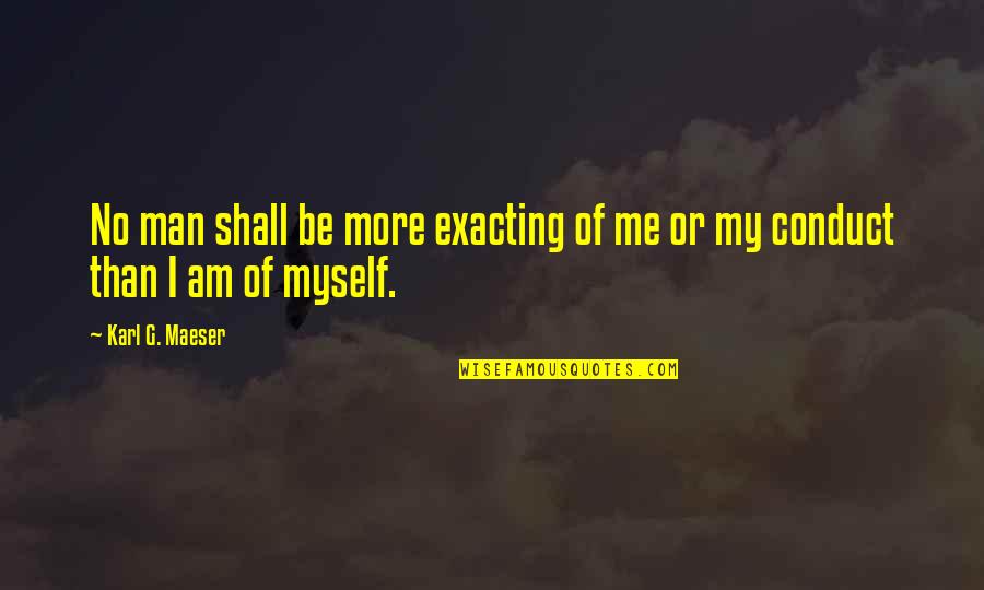 Maeser's Quotes By Karl G. Maeser: No man shall be more exacting of me