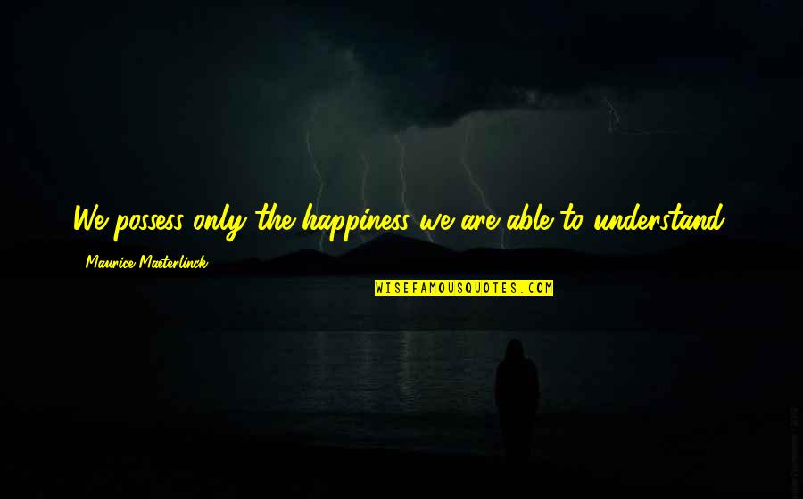 Maeterlinck's Quotes By Maurice Maeterlinck: We possess only the happiness we are able Maeterlinck's Quotes By Maurice Maeterlinck: We possess only the happiness we are able