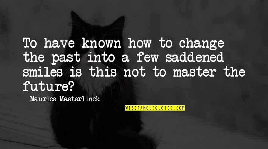 Maeterlinck's Quotes By Maurice Maeterlinck: To have known how to change the past Maeterlinck's Quotes By Maurice Maeterlinck: To have known how to change the past