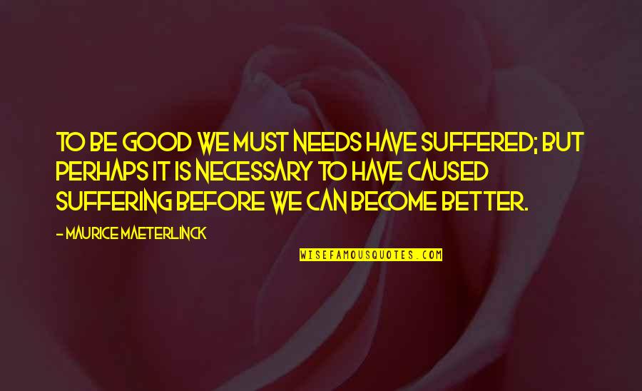 Maeterlinck's Quotes By Maurice Maeterlinck: To be good we must needs have suffered; Maeterlinck's Quotes By Maurice Maeterlinck: To be good we must needs have suffered;