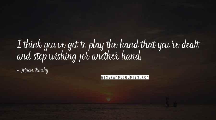 Maeve Binchy quotes: I think you've got to play the hand that you're dealt and stop wishing for another hand.