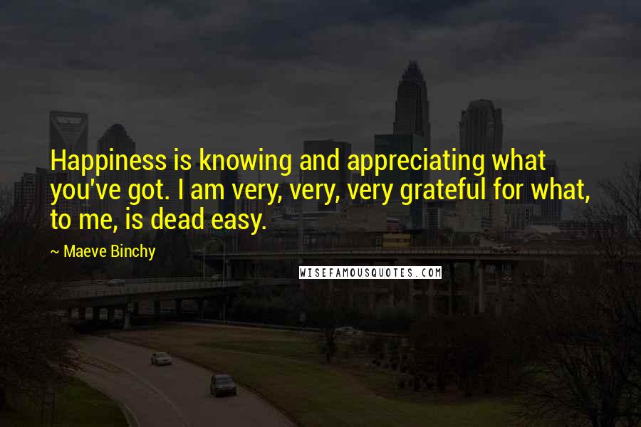 Maeve Binchy quotes: Happiness is knowing and appreciating what you've got. I am very, very, very grateful for what, to me, is dead easy.