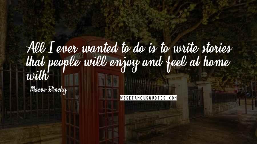 Maeve Binchy quotes: All I ever wanted to do is to write stories that people will enjoy and feel at home with.