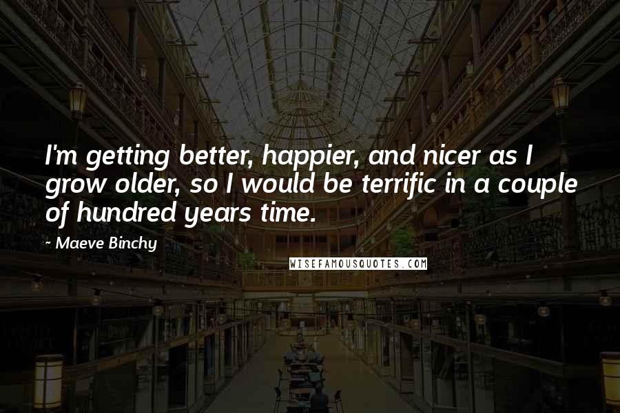 Maeve Binchy quotes: I'm getting better, happier, and nicer as I grow older, so I would be terrific in a couple of hundred years time.